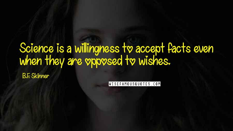 B.F. Skinner Quotes: Science is a willingness to accept facts even when they are opposed to wishes.