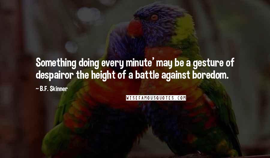 B.F. Skinner Quotes: Something doing every minute' may be a gesture of despairor the height of a battle against boredom.