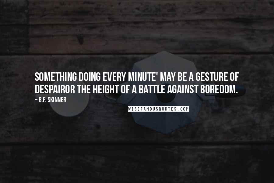 B.F. Skinner Quotes: Something doing every minute' may be a gesture of despairor the height of a battle against boredom.