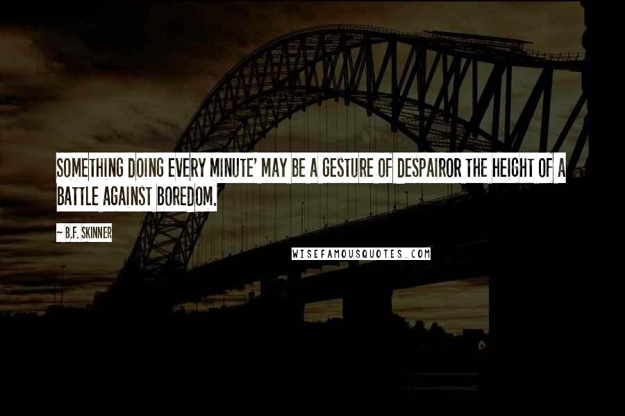 B.F. Skinner Quotes: Something doing every minute' may be a gesture of despairor the height of a battle against boredom.