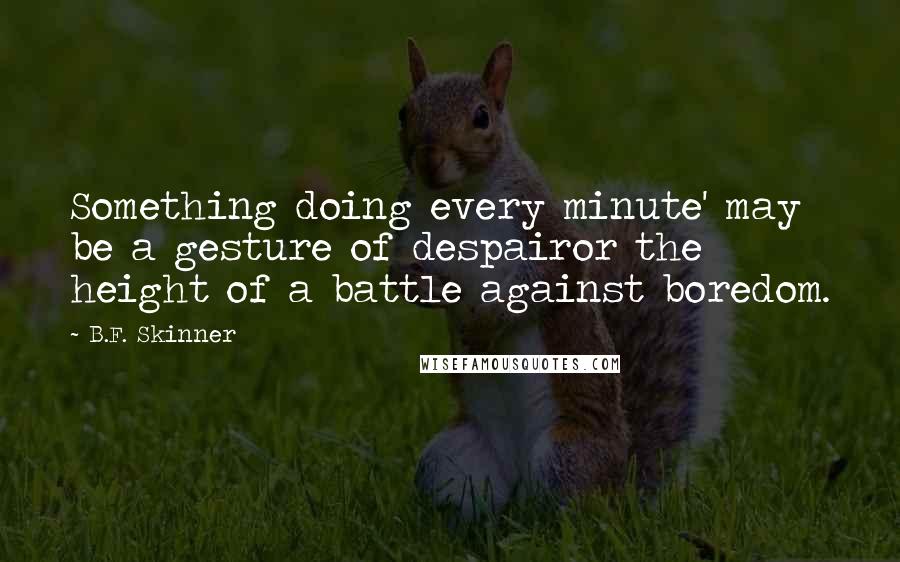 B.F. Skinner Quotes: Something doing every minute' may be a gesture of despairor the height of a battle against boredom.