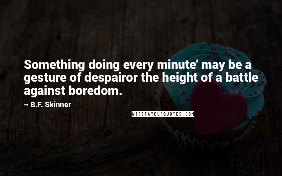 B.F. Skinner Quotes: Something doing every minute' may be a gesture of despairor the height of a battle against boredom.