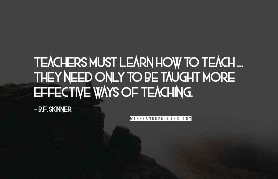B.F. Skinner Quotes: Teachers must learn how to teach ... they need only to be taught more effective ways of teaching.