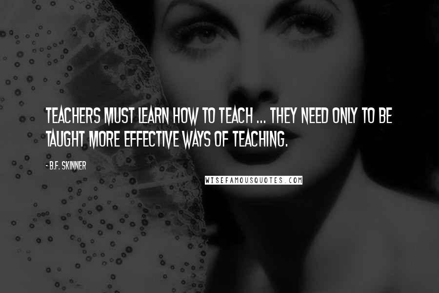 B.F. Skinner Quotes: Teachers must learn how to teach ... they need only to be taught more effective ways of teaching.
