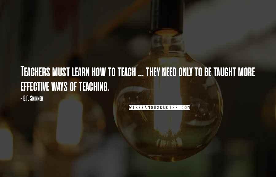 B.F. Skinner Quotes: Teachers must learn how to teach ... they need only to be taught more effective ways of teaching.