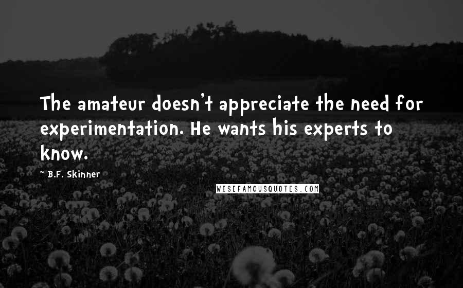 B.F. Skinner Quotes: The amateur doesn't appreciate the need for experimentation. He wants his experts to know.