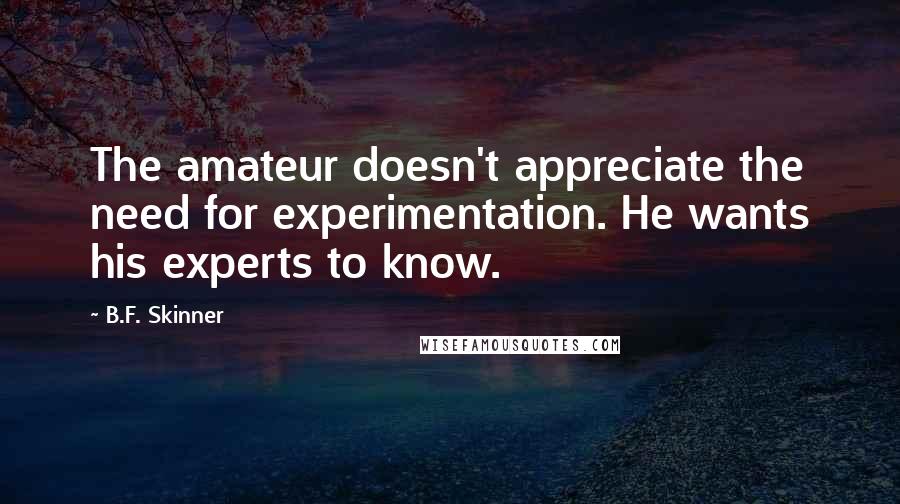 B.F. Skinner Quotes: The amateur doesn't appreciate the need for experimentation. He wants his experts to know.