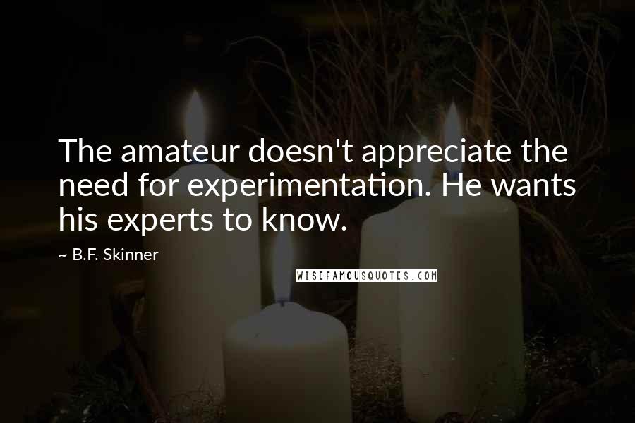 B.F. Skinner Quotes: The amateur doesn't appreciate the need for experimentation. He wants his experts to know.