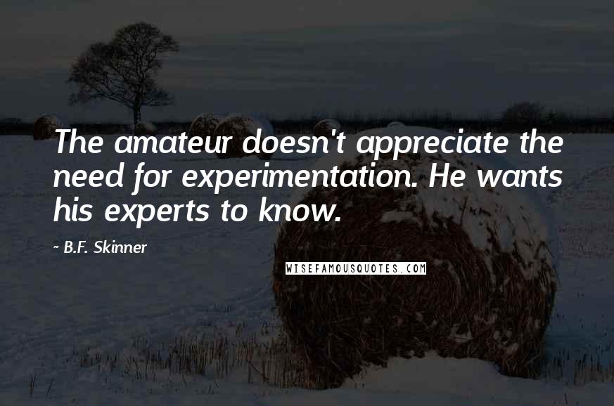 B.F. Skinner Quotes: The amateur doesn't appreciate the need for experimentation. He wants his experts to know.