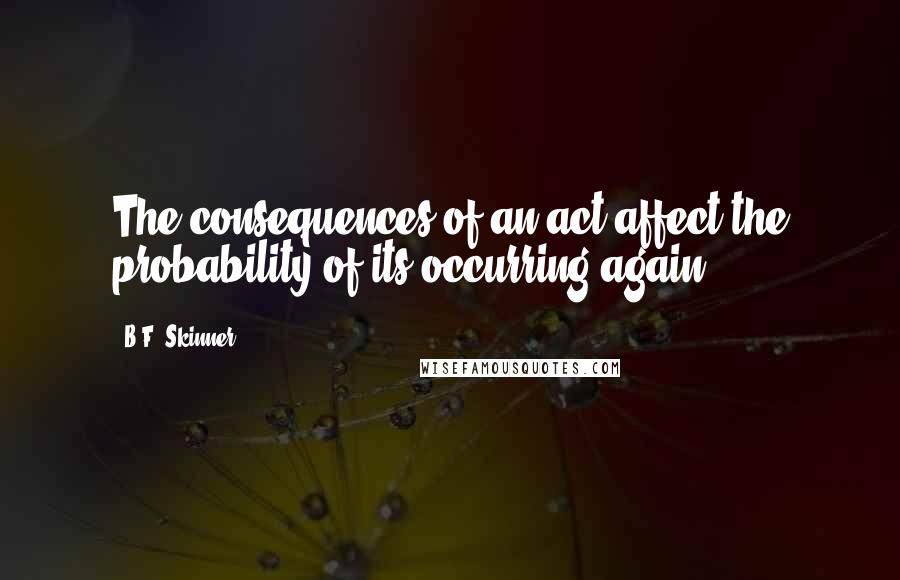 B.F. Skinner Quotes: The consequences of an act affect the probability of its occurring again.