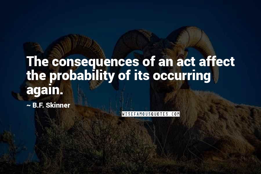 B.F. Skinner Quotes: The consequences of an act affect the probability of its occurring again.