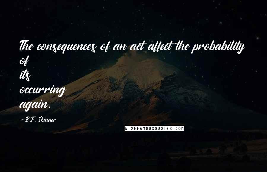 B.F. Skinner Quotes: The consequences of an act affect the probability of its occurring again.