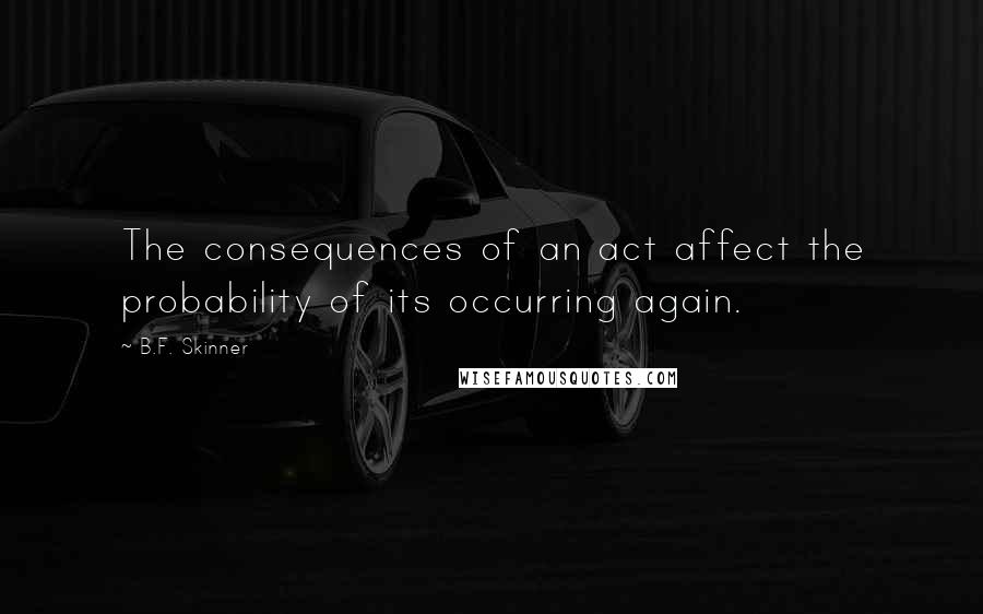 B.F. Skinner Quotes: The consequences of an act affect the probability of its occurring again.