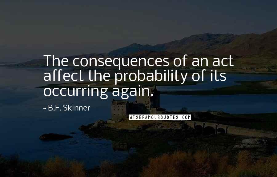 B.F. Skinner Quotes: The consequences of an act affect the probability of its occurring again.