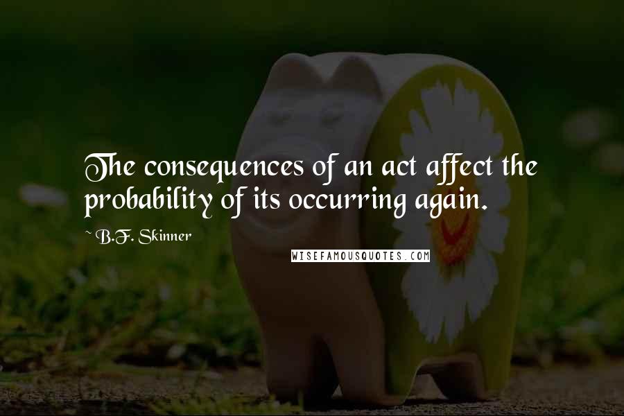 B.F. Skinner Quotes: The consequences of an act affect the probability of its occurring again.