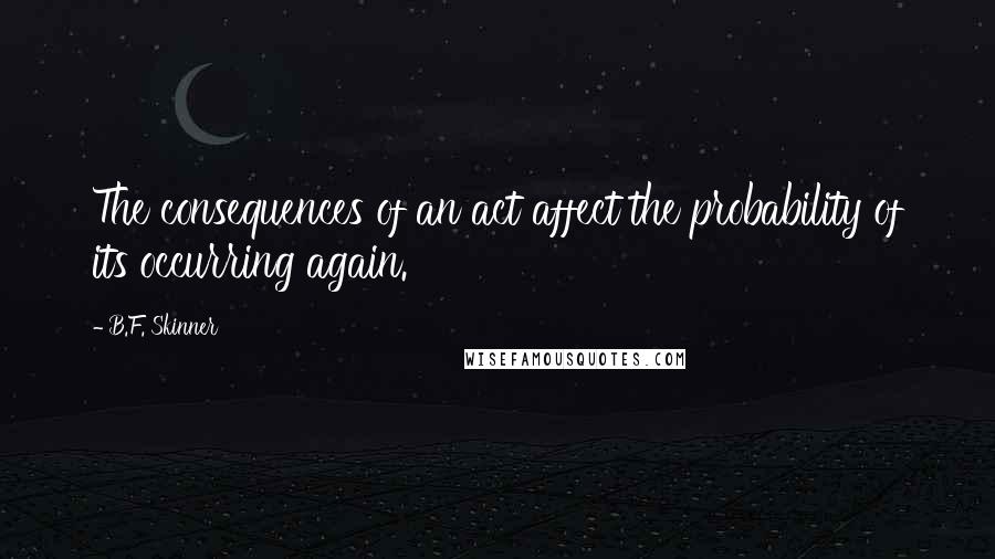 B.F. Skinner Quotes: The consequences of an act affect the probability of its occurring again.