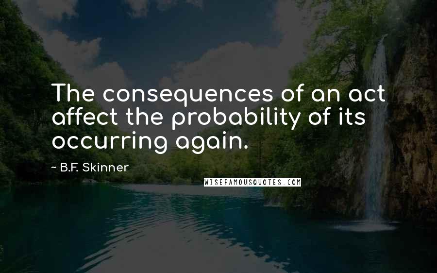 B.F. Skinner Quotes: The consequences of an act affect the probability of its occurring again.