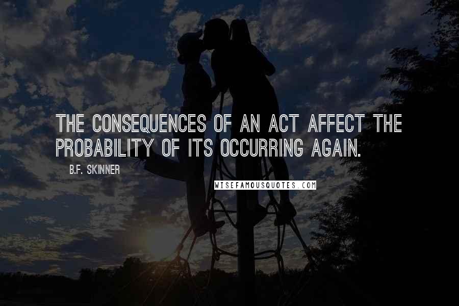 B.F. Skinner Quotes: The consequences of an act affect the probability of its occurring again.