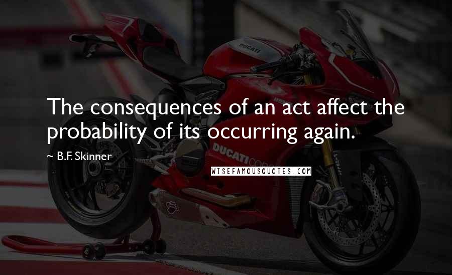 B.F. Skinner Quotes: The consequences of an act affect the probability of its occurring again.