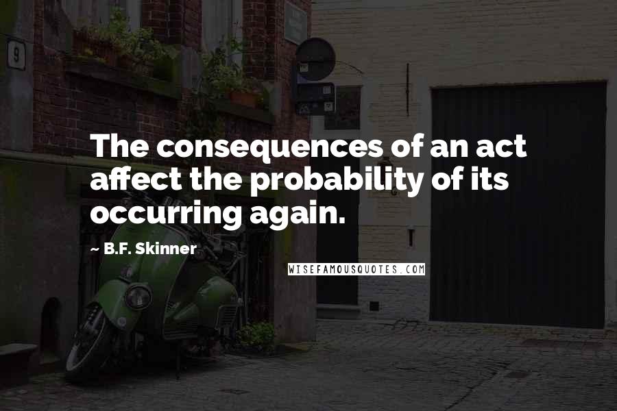 B.F. Skinner Quotes: The consequences of an act affect the probability of its occurring again.