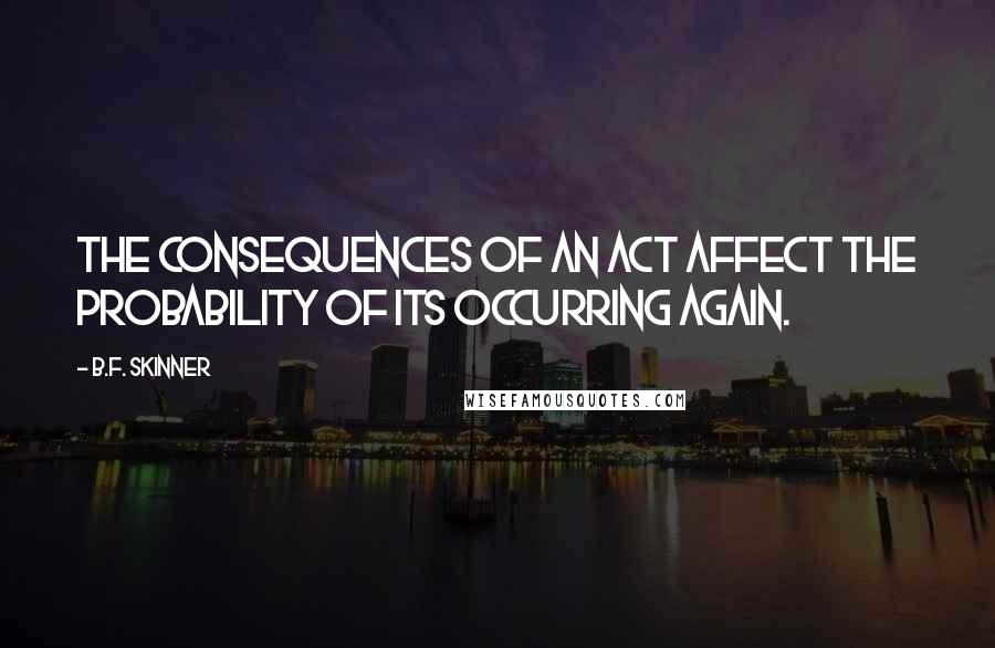 B.F. Skinner Quotes: The consequences of an act affect the probability of its occurring again.