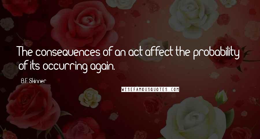 B.F. Skinner Quotes: The consequences of an act affect the probability of its occurring again.