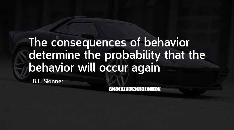 B.F. Skinner Quotes: The consequences of behavior determine the probability that the behavior will occur again