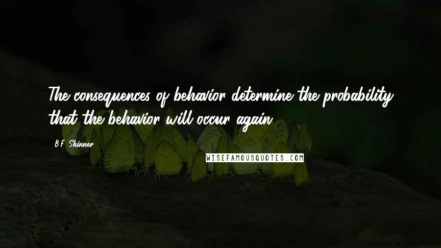 B.F. Skinner Quotes: The consequences of behavior determine the probability that the behavior will occur again