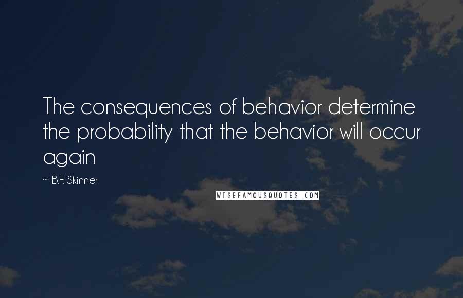 B.F. Skinner Quotes: The consequences of behavior determine the probability that the behavior will occur again