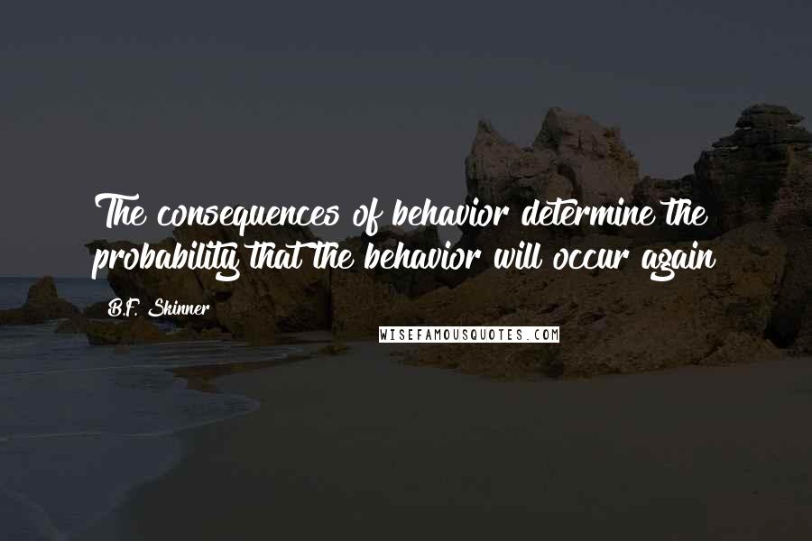 B.F. Skinner Quotes: The consequences of behavior determine the probability that the behavior will occur again