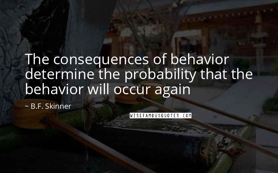 B.F. Skinner Quotes: The consequences of behavior determine the probability that the behavior will occur again