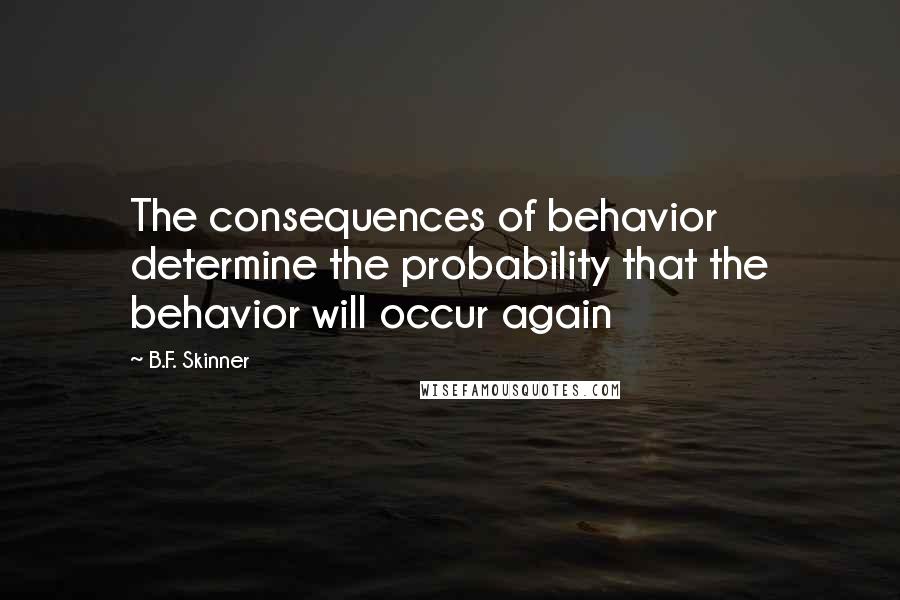 B.F. Skinner Quotes: The consequences of behavior determine the probability that the behavior will occur again