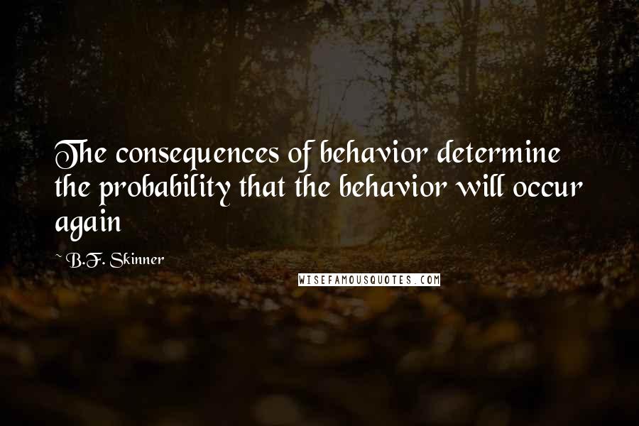 B.F. Skinner Quotes: The consequences of behavior determine the probability that the behavior will occur again