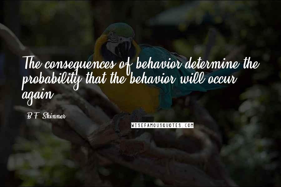 B.F. Skinner Quotes: The consequences of behavior determine the probability that the behavior will occur again