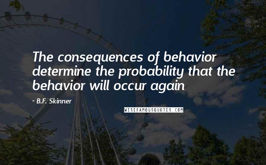 B.F. Skinner Quotes: The consequences of behavior determine the probability that the behavior will occur again