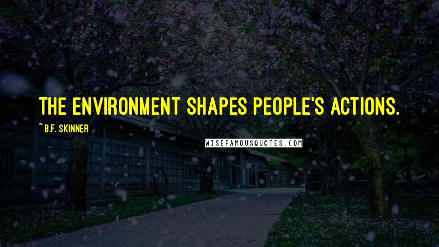 B.F. Skinner Quotes: The environment shapes people's actions.