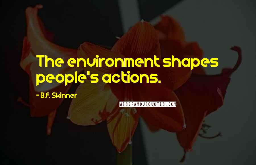 B.F. Skinner Quotes: The environment shapes people's actions.