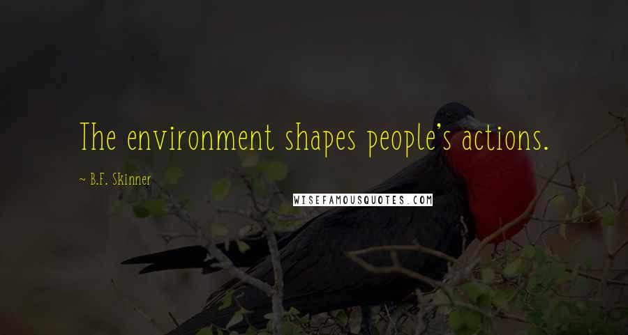 B.F. Skinner Quotes: The environment shapes people's actions.