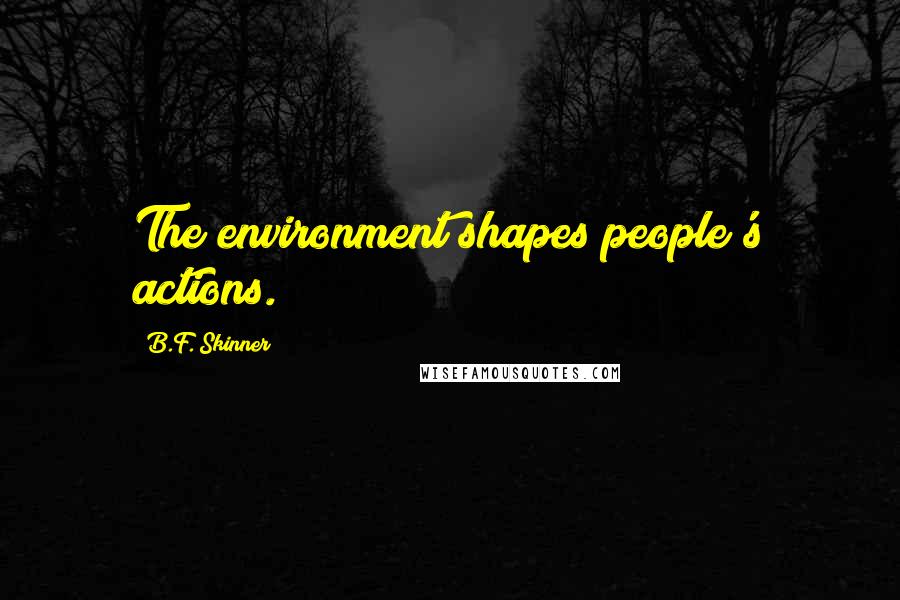 B.F. Skinner Quotes: The environment shapes people's actions.