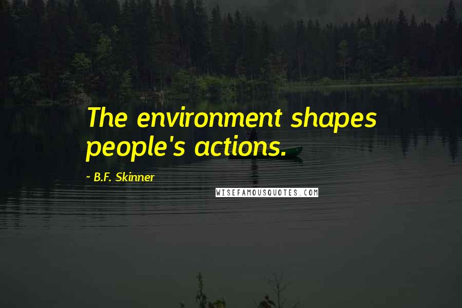 B.F. Skinner Quotes: The environment shapes people's actions.