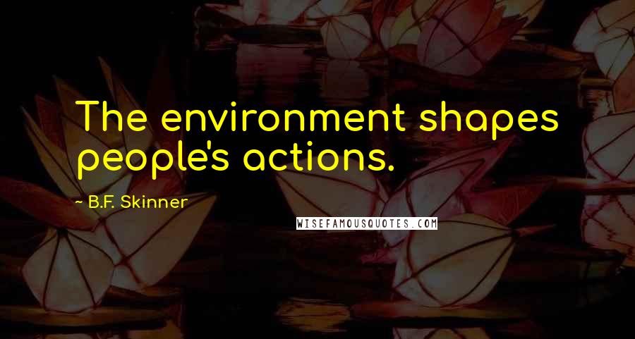B.F. Skinner Quotes: The environment shapes people's actions.