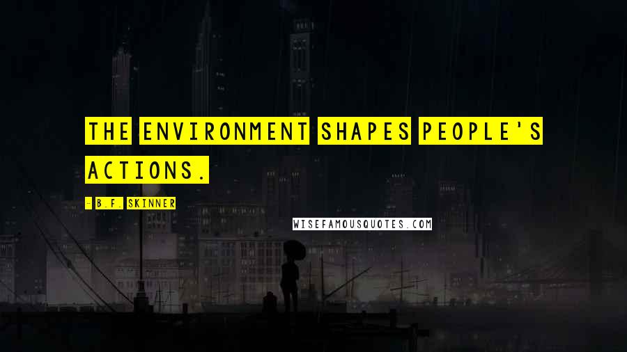 B.F. Skinner Quotes: The environment shapes people's actions.