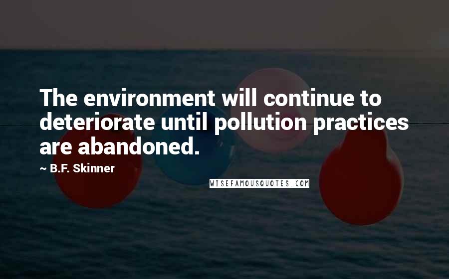 B.F. Skinner Quotes: The environment will continue to deteriorate until pollution practices are abandoned.