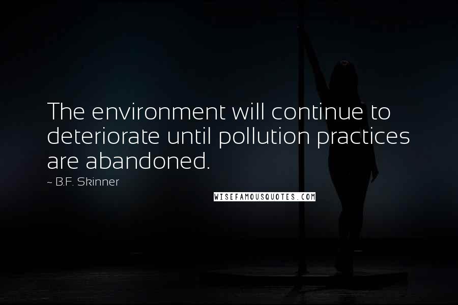 B.F. Skinner Quotes: The environment will continue to deteriorate until pollution practices are abandoned.