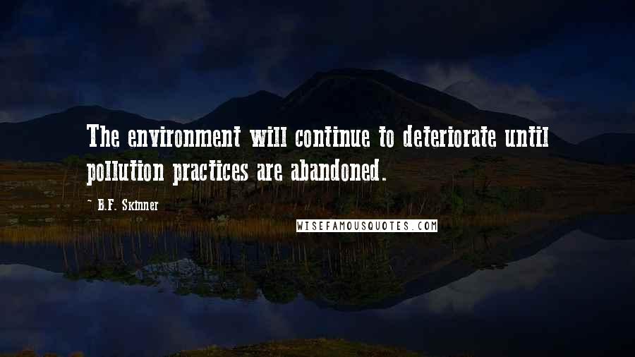 B.F. Skinner Quotes: The environment will continue to deteriorate until pollution practices are abandoned.