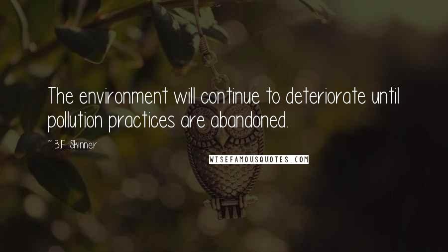 B.F. Skinner Quotes: The environment will continue to deteriorate until pollution practices are abandoned.