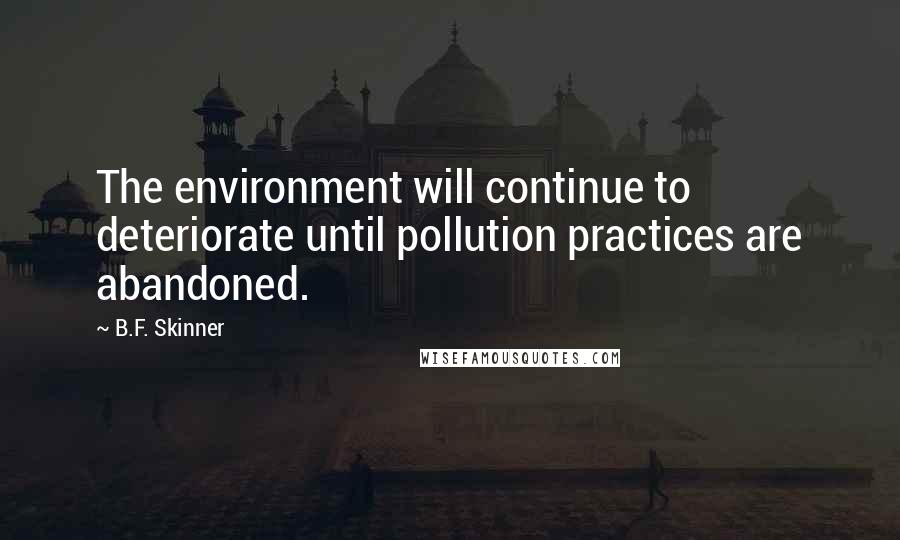 B.F. Skinner Quotes: The environment will continue to deteriorate until pollution practices are abandoned.