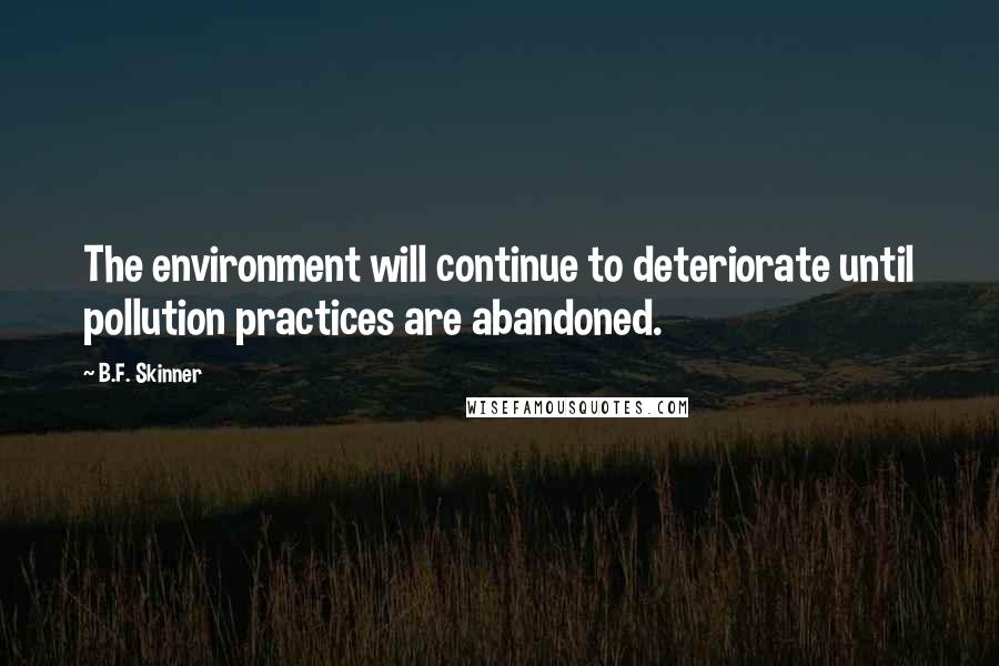 B.F. Skinner Quotes: The environment will continue to deteriorate until pollution practices are abandoned.