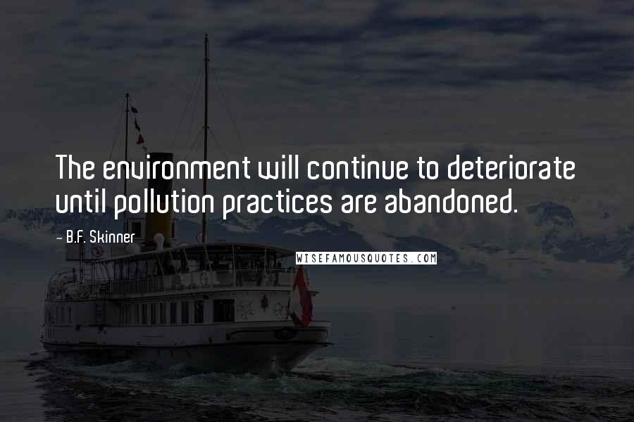 B.F. Skinner Quotes: The environment will continue to deteriorate until pollution practices are abandoned.