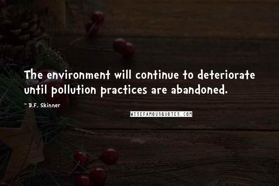 B.F. Skinner Quotes: The environment will continue to deteriorate until pollution practices are abandoned.